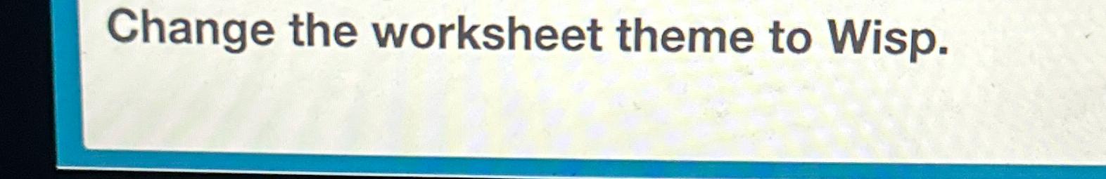  Change the worksheet theme to Wisp. 