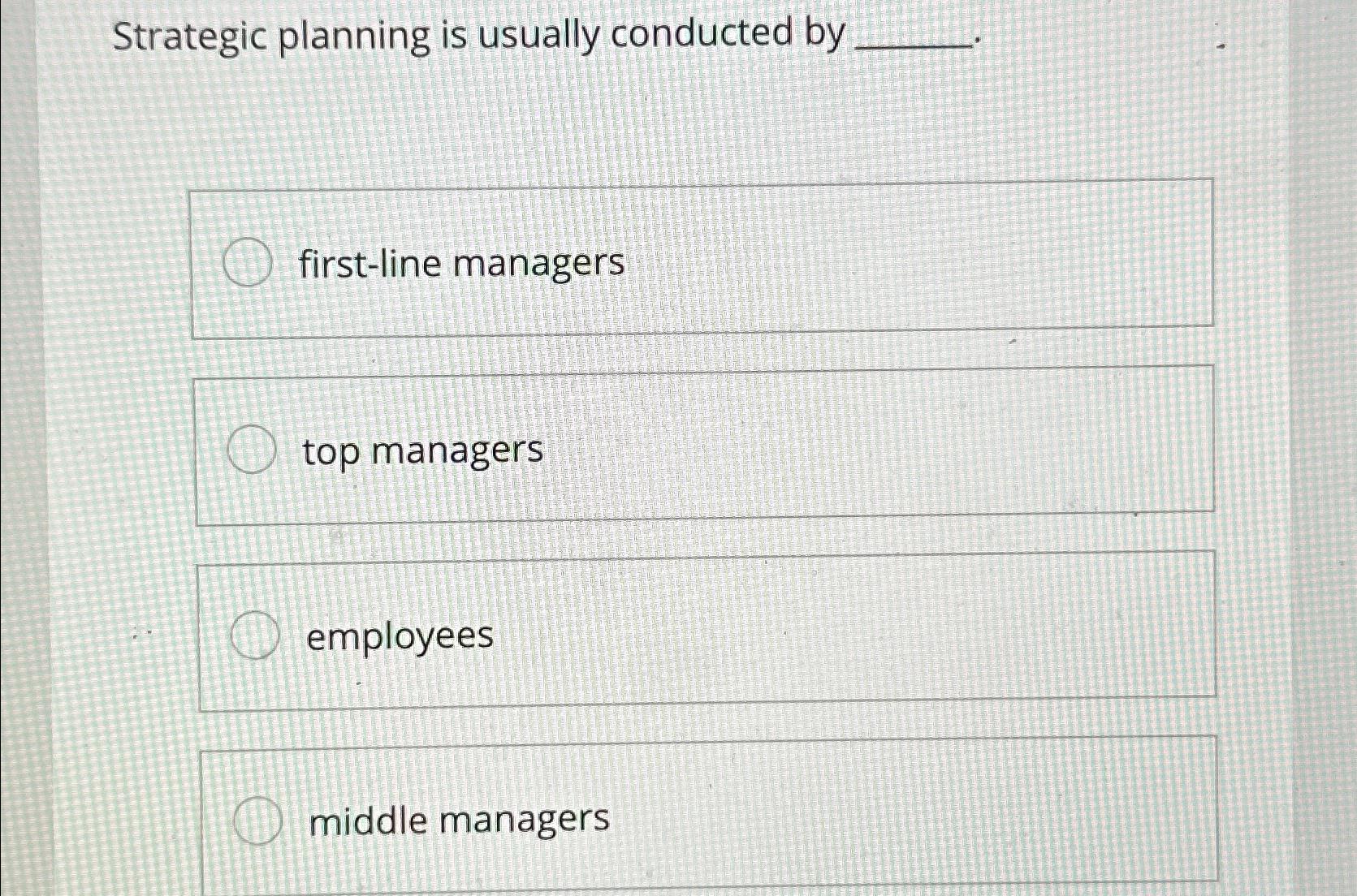  Strategic planning is usually conducted by first-line managers top managers employees