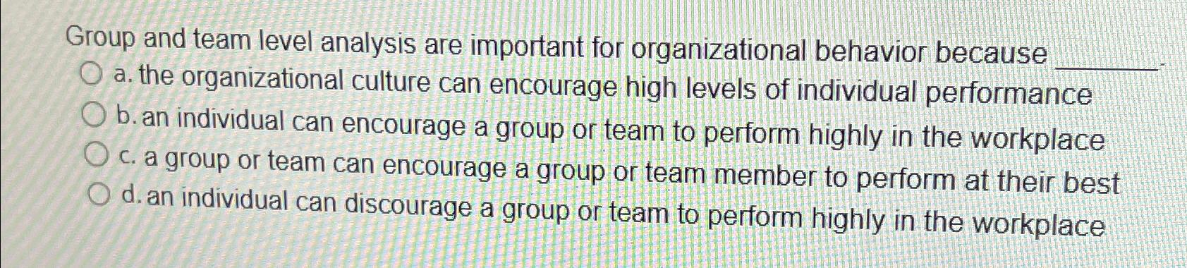  Group and team level analysis are important for organizational behavior because