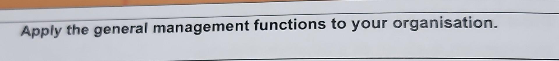 Apply the general management functions to your organisation