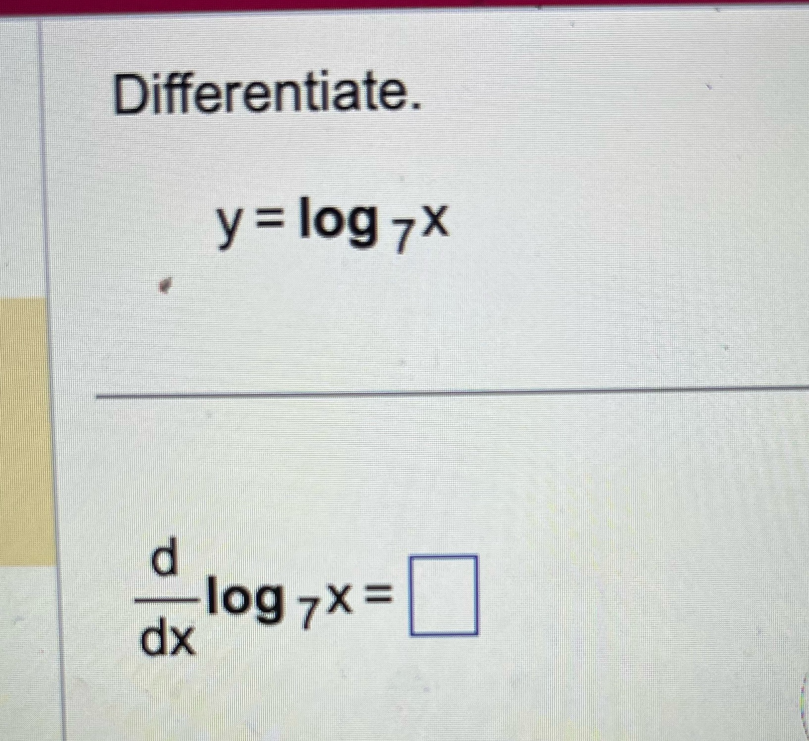 Differentiate Differentiate. y = log 7X d log 7X= dx