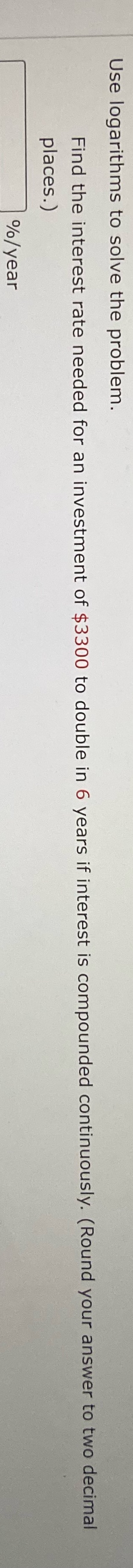Use logarithms to solve the problem. Find the interest rate needed