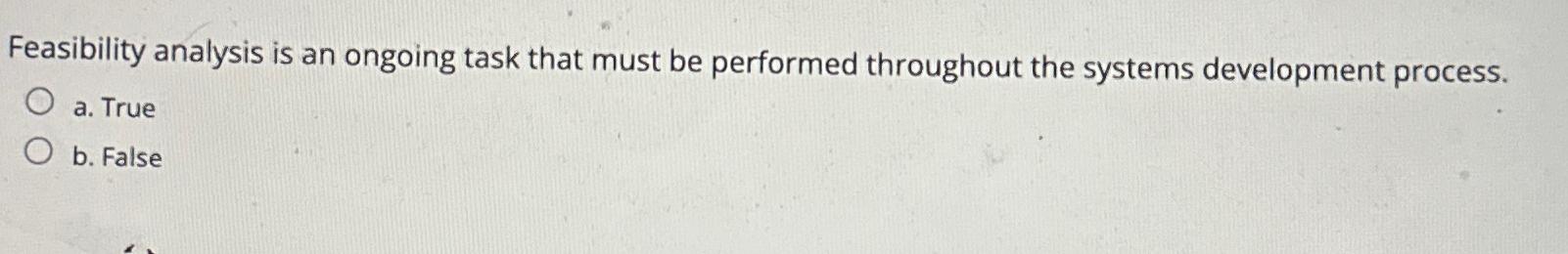  Feasibility analysis is an ongoing task that must be performed throughout