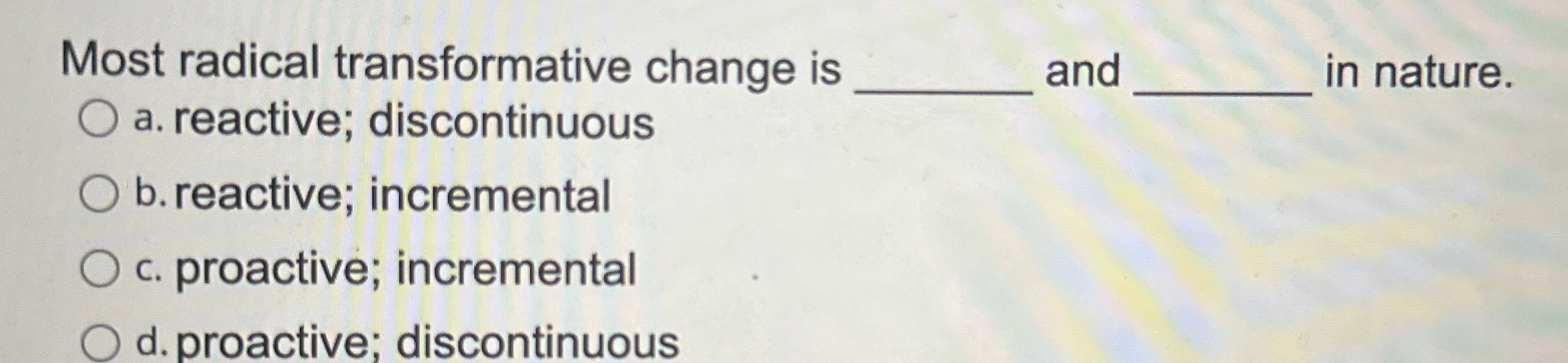  Most radical transformative change is a. reactive; discontinuous and in nature.