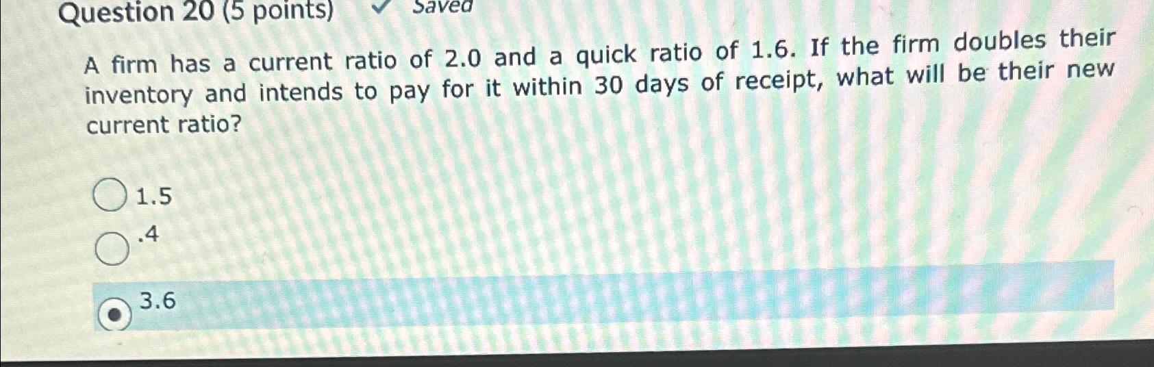  Question 20(5 points) A firm has a current ratio of 2.0