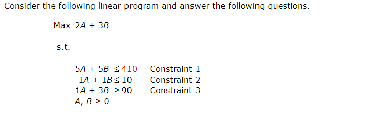 Consider the following linear program and answer the following questions. Max2A+3Bs.t.5A+5B410Constraint11A+1B10Constraint21A+3B90Constraint3A,B0