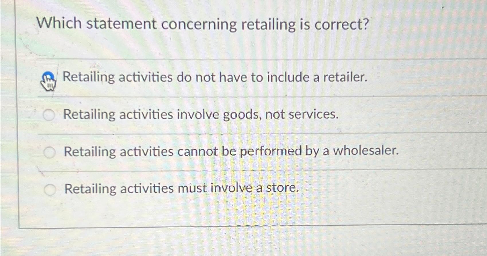  Which statement concerning retailing is correct? Retailing activities do not have