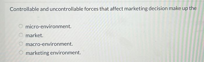  Controllable and uncontrollable forces that affect marketing decision make up the