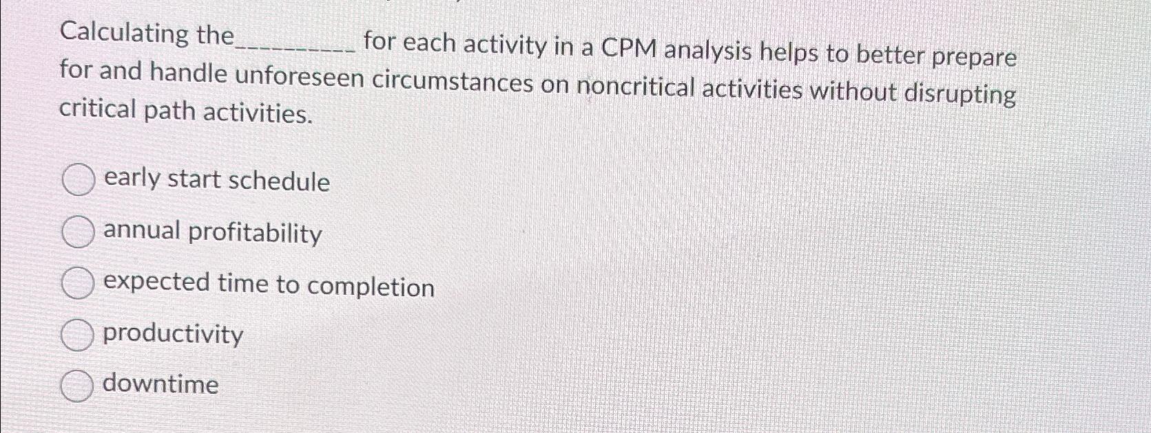  Calculating the for each activity in a CPM analysis helps to