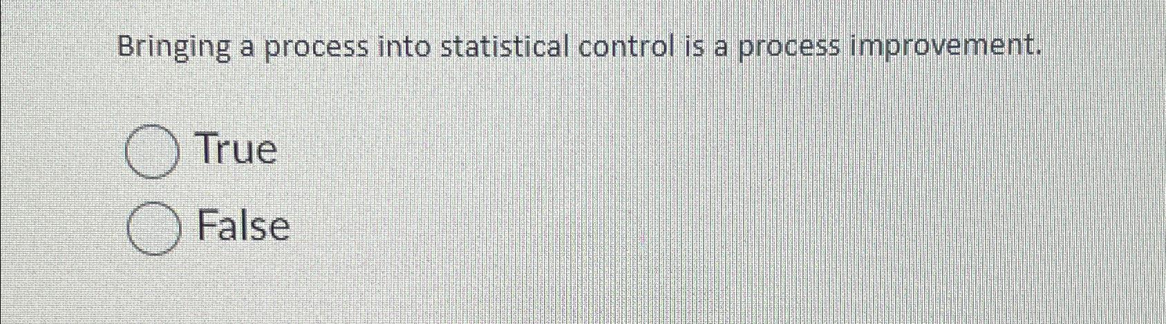  Bringing a process into statistical control is a process improvement. True