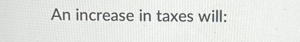  An increase in taxes will: 