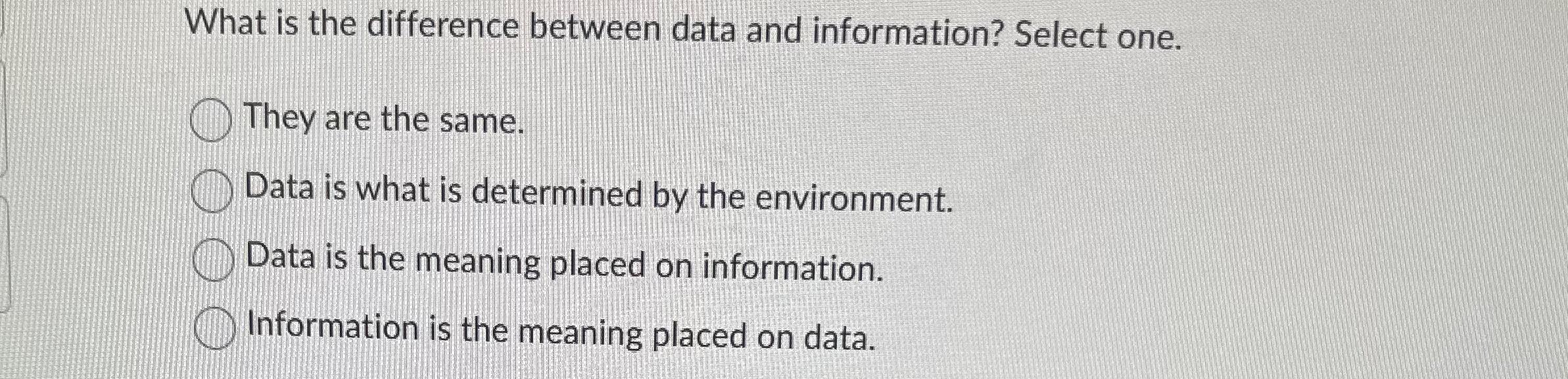  What is the difference between data and information? Select one. They