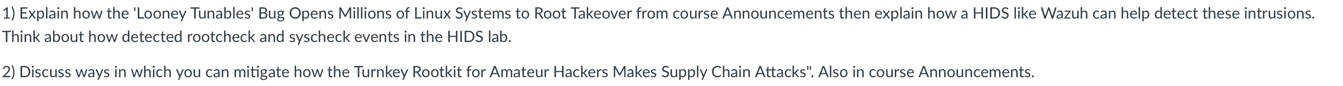 For question 1 use this link to answer the question: https://www.darkreading.com/vulnerabilities-threats/millions-linux-systems-looney-tunables-bug-root-takeover?_mc=NL_DR_EDT_DR_weekly_20231005&cid=NL_DR_EDT_DR_weekly_20231005&sp_aid=118578&elq_cid=36595847&sp_eh=eb5de5b66ec4be52d8d10ffc83502e8d4e2cb2602907e9f3033fc091dc5f201b&sp_eh=eb5de5b66ec4be52d8d10ffc83502e8d4e2cb2602907e9f3033fc091dc5f201b&utm_source=eloqua&utm_medium=email&utm_campaign=DR_NL_Dark%20Reading%20Weekly_10.05.23&sp_cid=50040&utm_content=DR_NL_Dark%20Reading%20Weekly_10.05.23 For