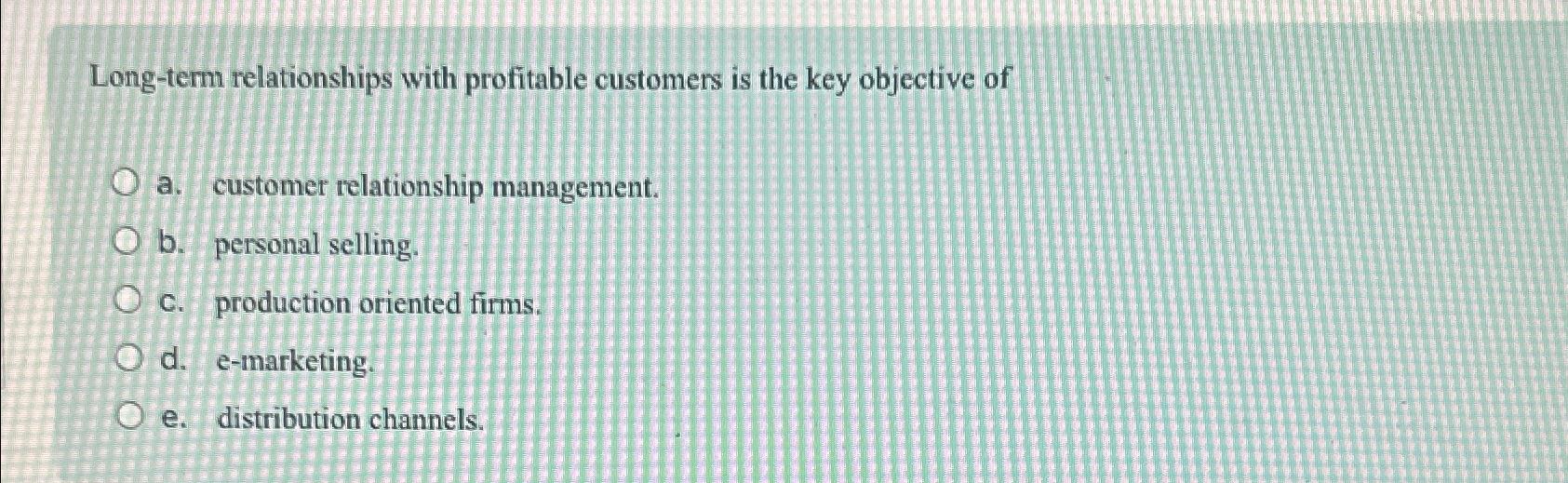  Long-term relationships with profitable customers is the key objective of a.