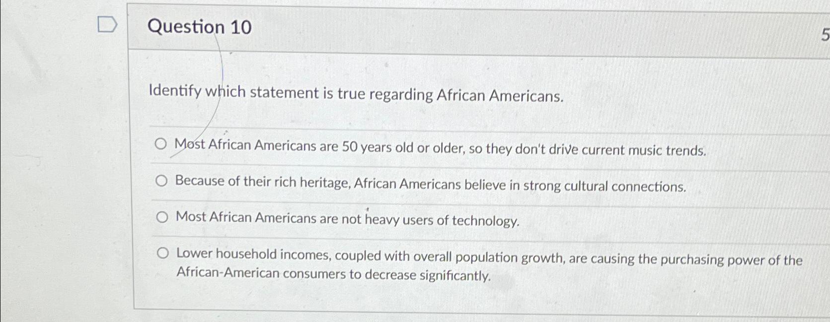  Question 10 Identify which statement is true regarding African Americans. Most