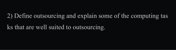  2) Define outsourcing and explain some of the computing tas ks