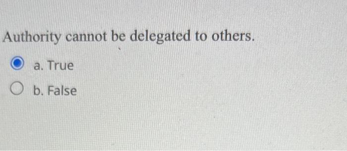  Authority cannot be delegated to others. a. True b. False