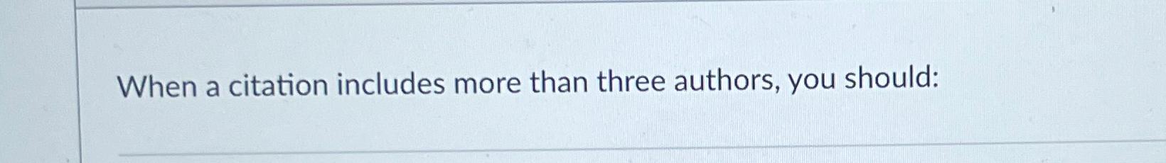  When a citation includes more than three authors, you should: 