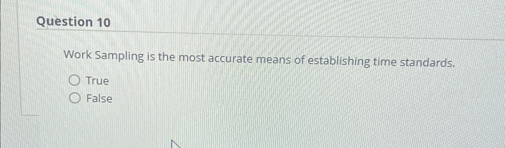  Question 10 Work Sampling is the most accurate means of establishing