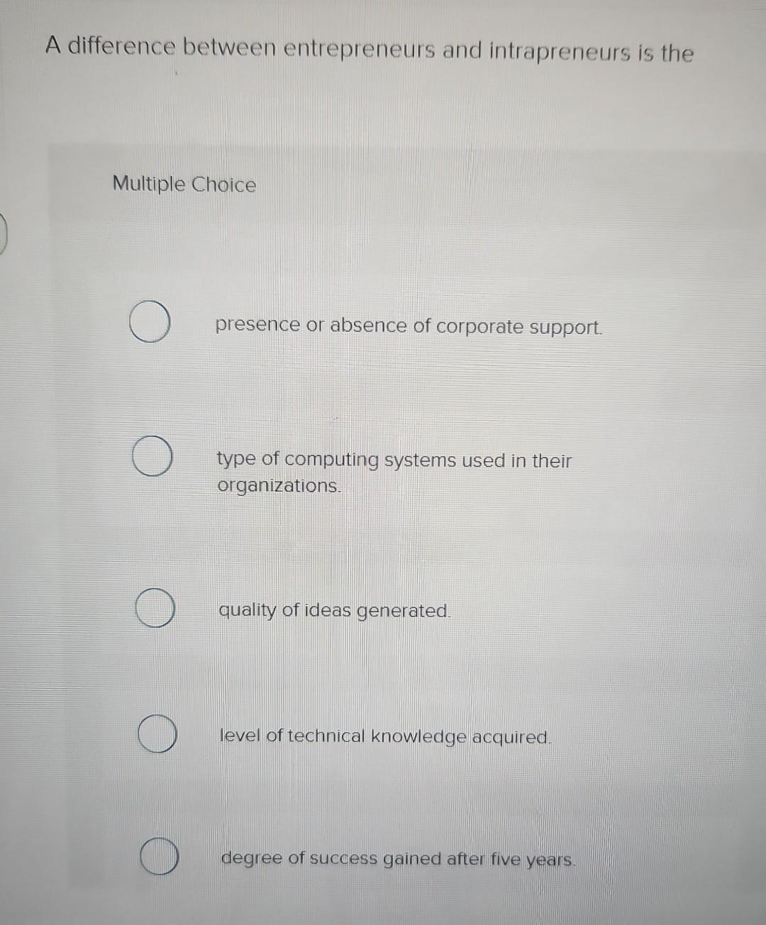A difference between entrepreneurs and intrapreneurs is the Multiple Choice presence