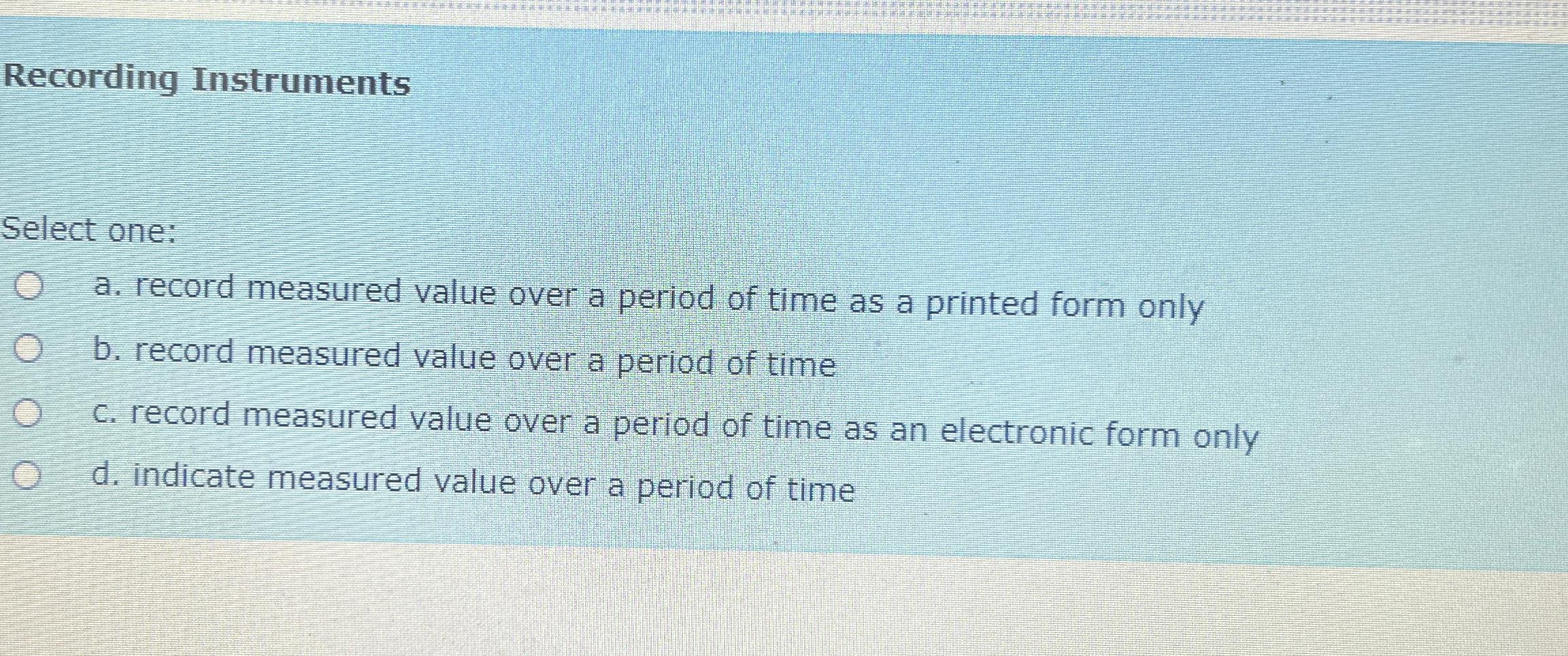  Recording Instruments Select one: a. record measured value over a period
