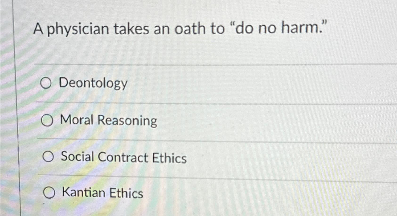  A physician takes an oath to "do no harm." Deontology Moral