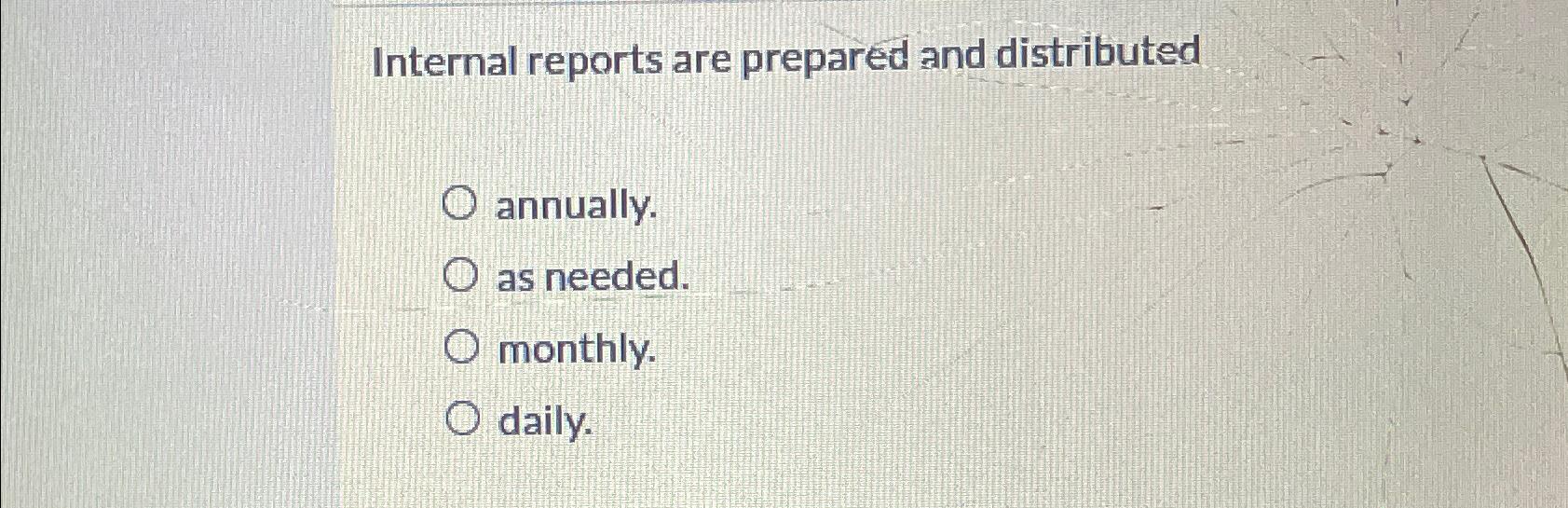  Internal reports are prepared and distributed annually. as needed. monthly. daily.