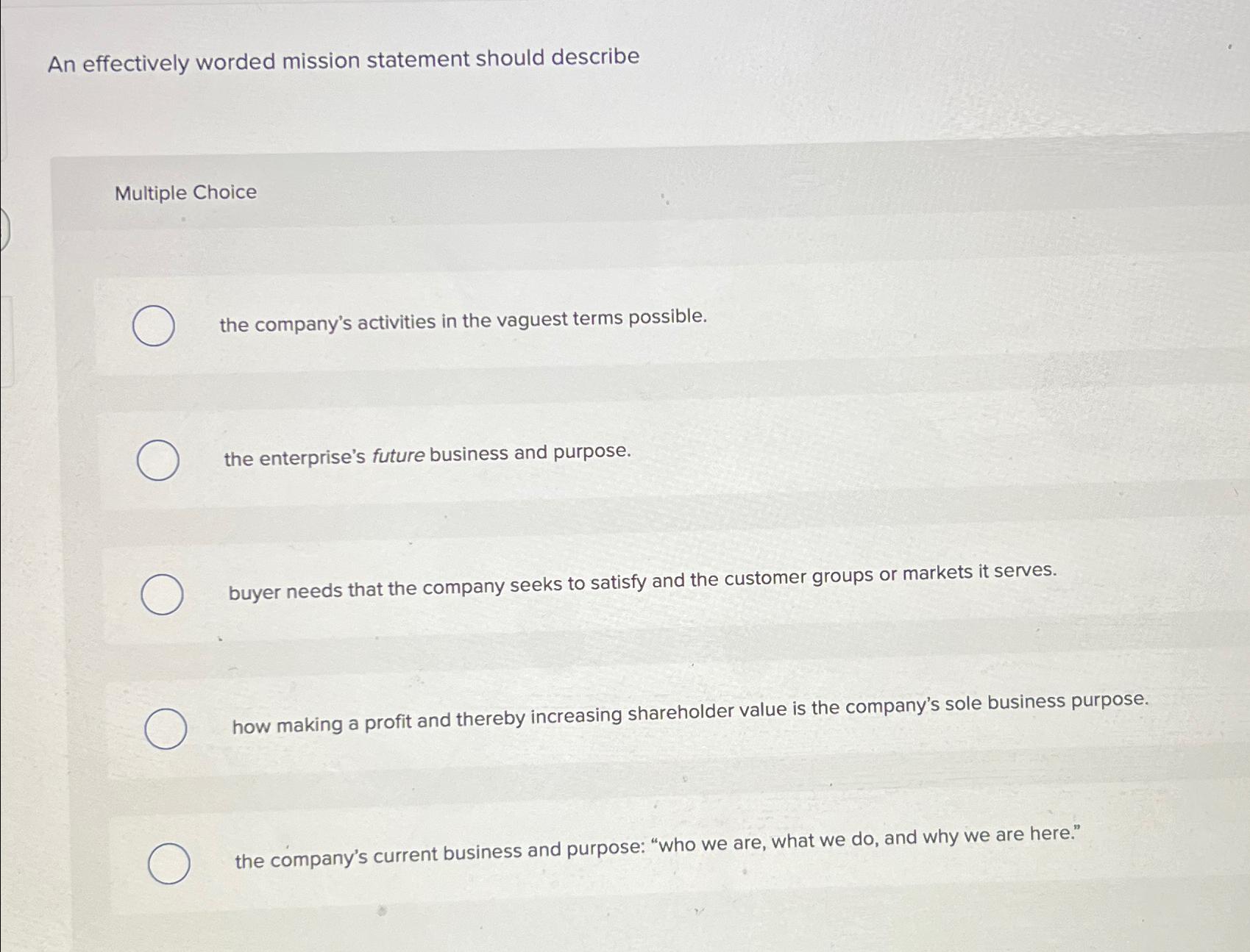  An effectively worded mission statement should describe Multiple Choice the company's