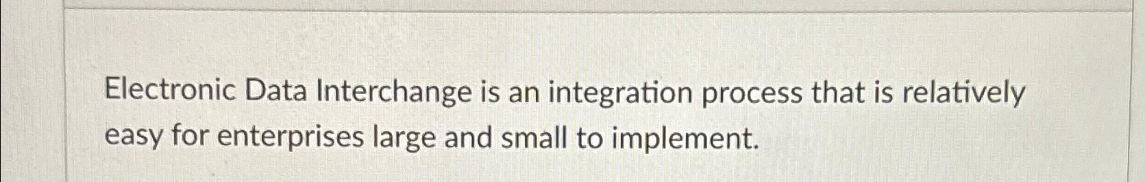  Electronic Data Interchange is an integration process that is relatively easy