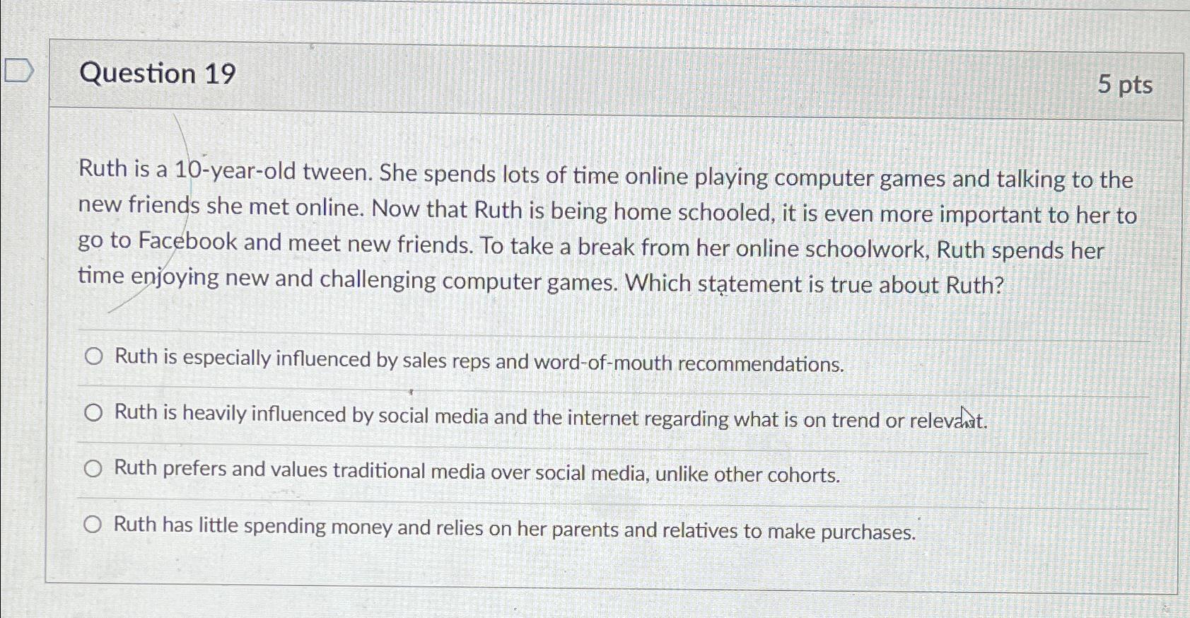  Question 19 5 pts Ruth is a 10-year-old tween. She spends