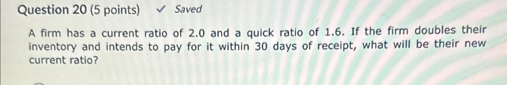  Question 20(5 points) Saved A firm has a current ratio of