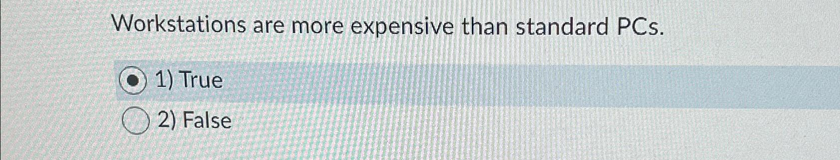  Workstations are more expensive than standard PCs. True False 