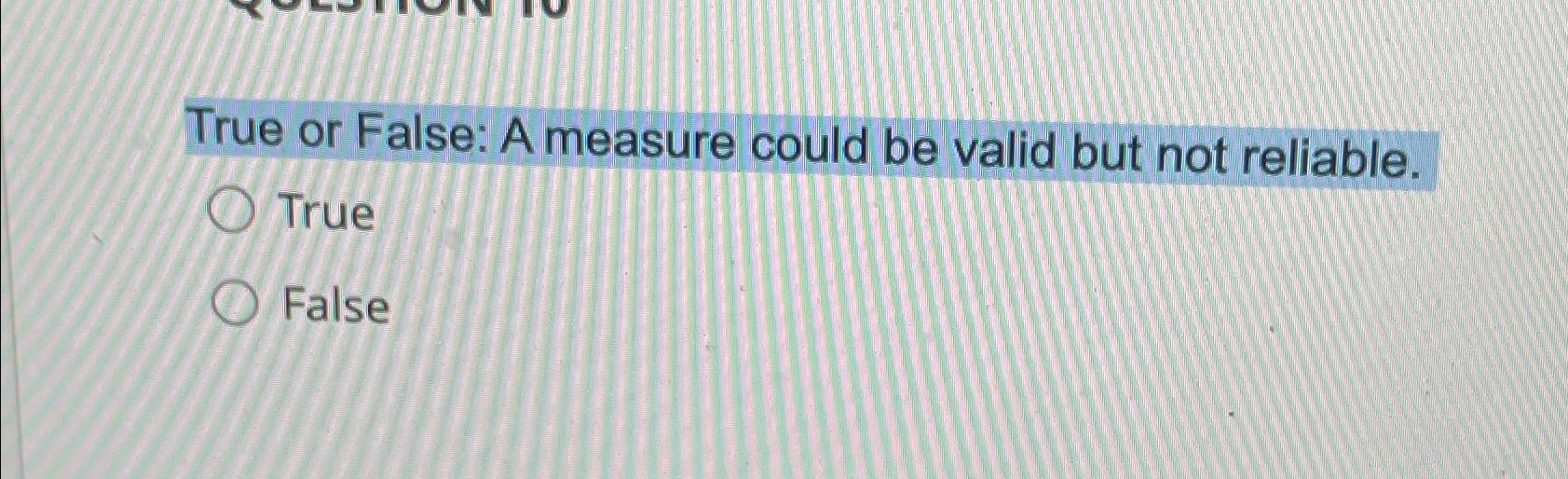  True or False: A measure could be valid but not reliable.