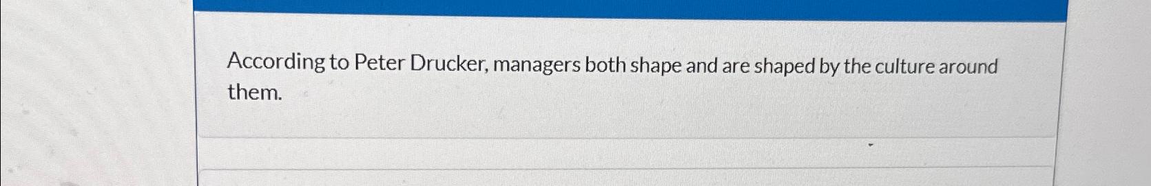  According to Peter Drucker, managers both shape and are shaped by