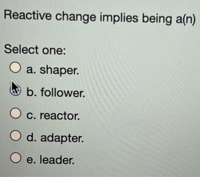  Reactive change implies being a(n) Select one: a. shaper. b. follower.