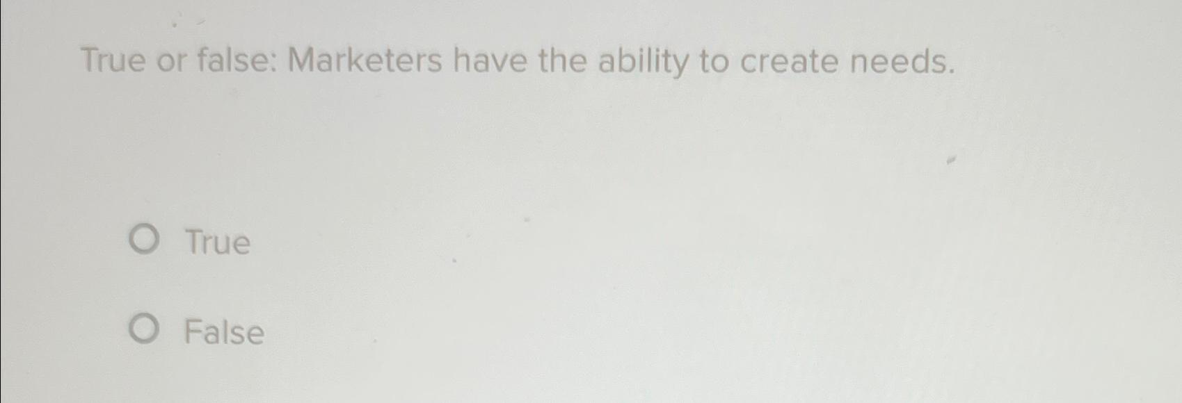  True or false: Marketers have the ability to create needs. True