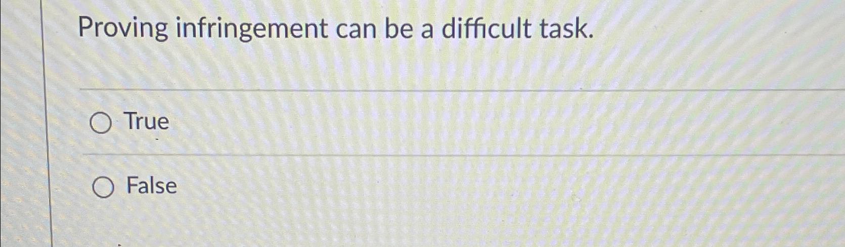  Proving infringement can be a difficult task. True False 