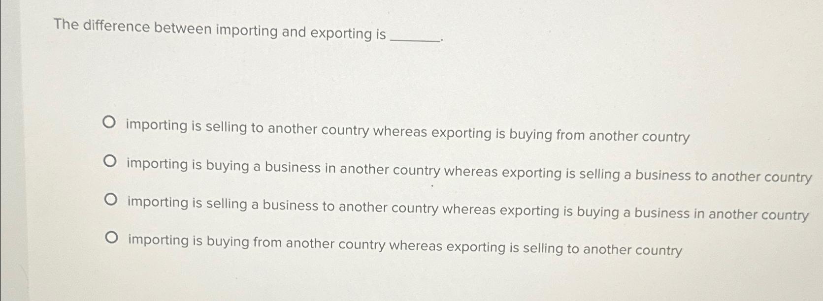  The difference between importing and exporting is importing is selling to