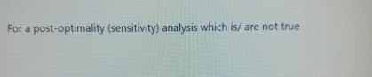  For a post-optimality (sensitivity) analysis which is/are not true 
