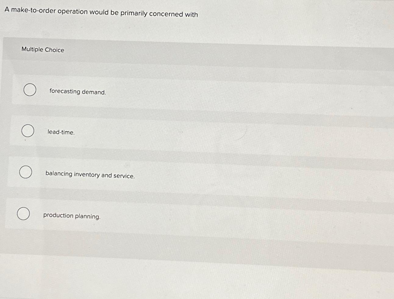  A make-to-order operation would be primarily concerned with Multiple Choice forecasting