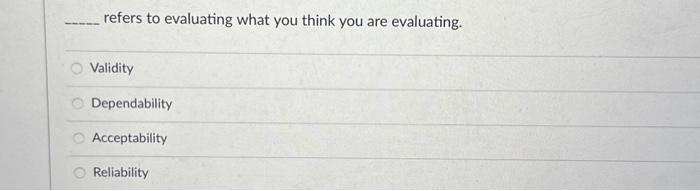  refers to evaluating what you think you are evaluating. Validity Dependability