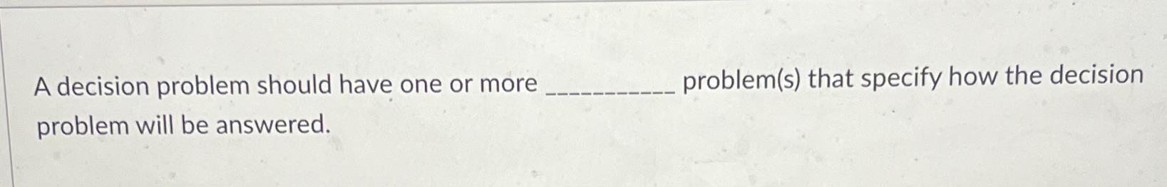  A decision problem should have one or more problem(s) that specify