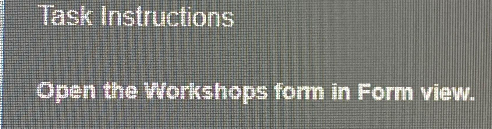  Task Instructions Open the Workshops form in Form view. 