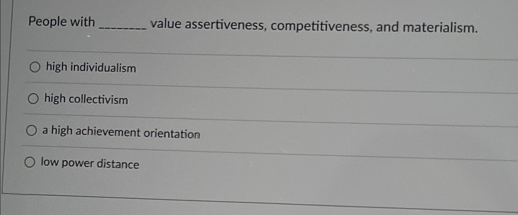  People with value assertiveness, competitiveness, and materialism. high individualism high collectivism