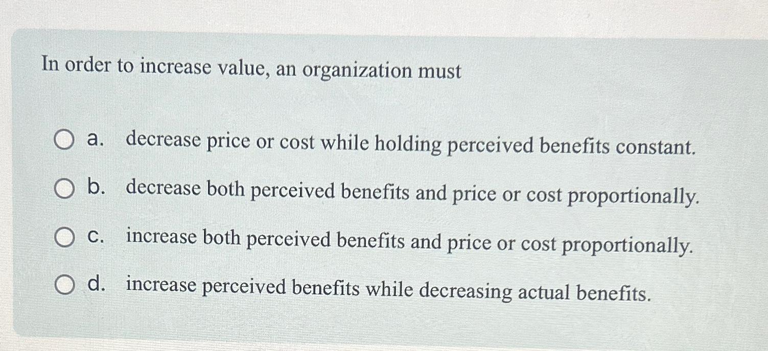  In order to increase value, an organization must a. decrease price