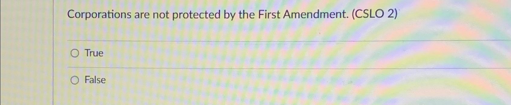  Corporations are not protected by the First Amendment. (CSLO 2) True