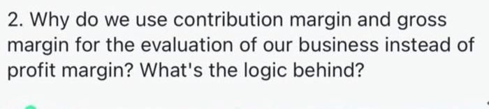  2. Why do we use contribution margin and gross margin for