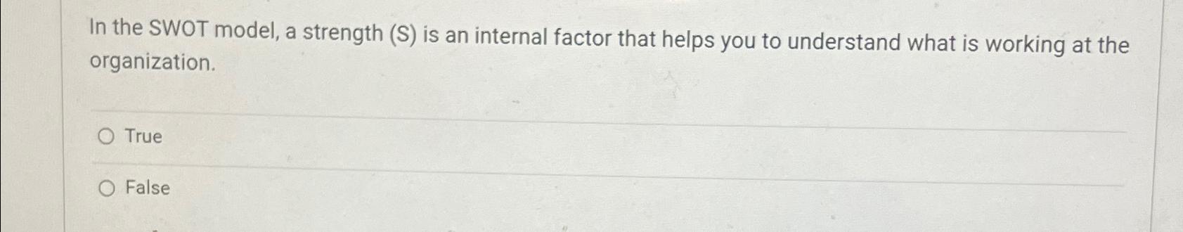  In the SWOT model, a strength (S) is an internal factor