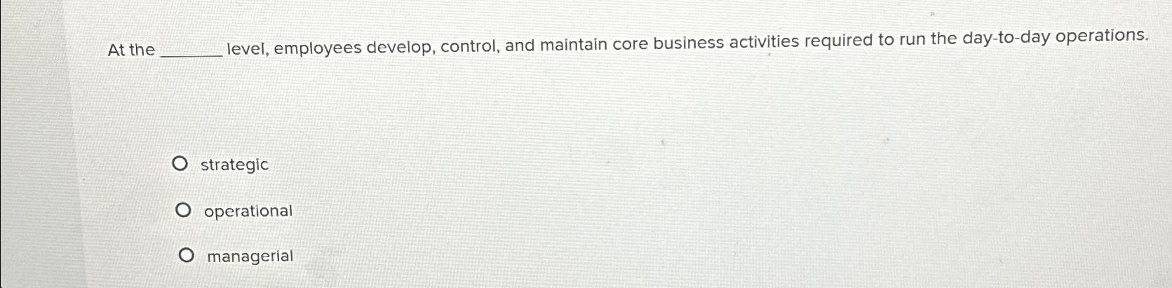  At the level, employees develop, control, and maintain core business activities