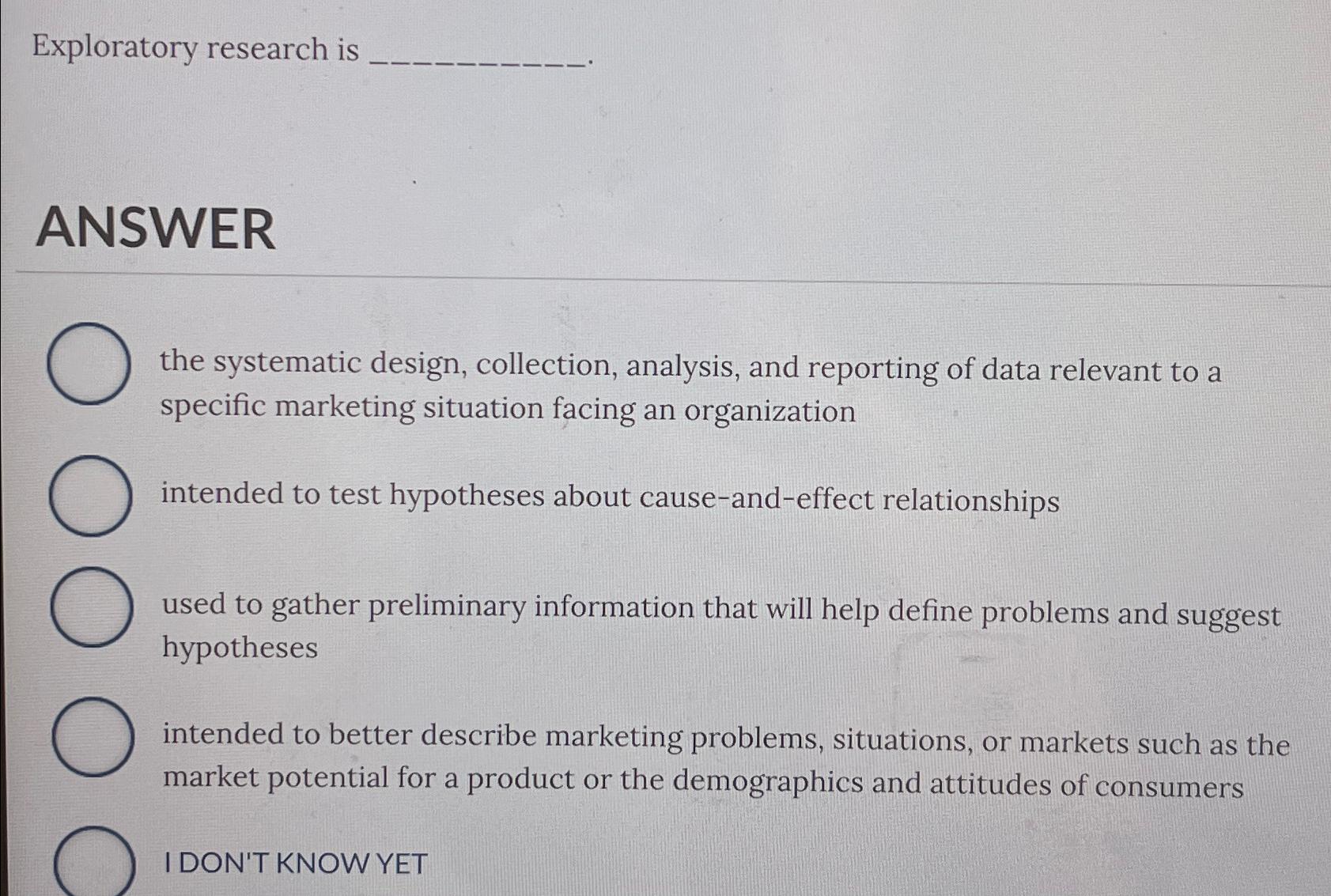  Exploratory research is ANSWER the systematic design, collection, analysis, and reporting